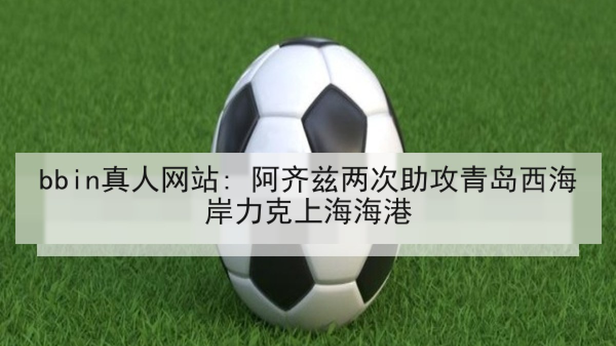 bbin真人网站: 阿齐兹两次助攻青岛西海岸力克上海海港