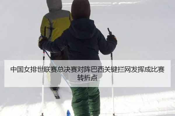 中国女排世联赛总决赛对阵巴西关键拦网发挥成比赛转折点