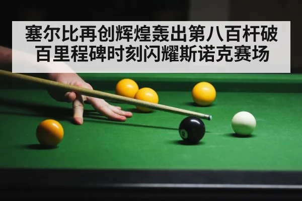 塞尔比再创辉煌轰出第八百杆破百里程碑时刻闪耀斯诺克赛场