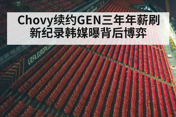 Chovy续约GEN三年年薪刷新纪录韩媒曝背后博弈