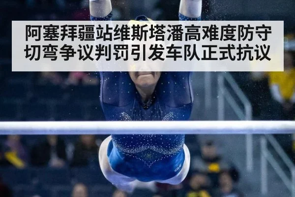 阿塞拜疆站维斯塔潘高难度防守切弯争议判罚引发车队正式抗议