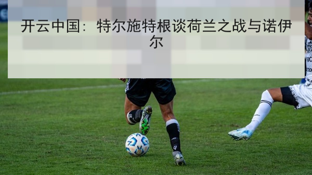 开云中国: 特尔施特根谈荷兰之战与诺伊尔